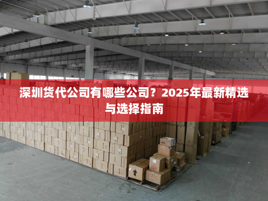 深圳货代公司有哪些公司?2025年最新精选与选择指南 深圳货代公司有哪些公司?2025年最新精选与选择指南