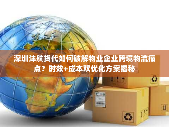 深圳沣航货代如何破解物业企业跨境物流痛点？时效+成本双优化方案揭秘
