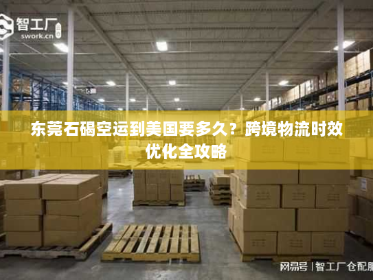 东莞石碣空运到美国要多久？跨境物流时效优化全攻略