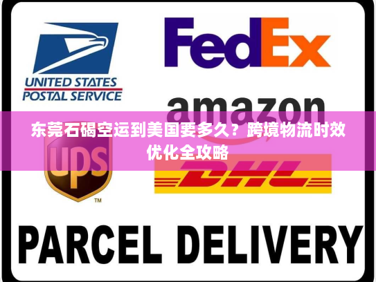 东莞石碣空运到美国要多久？跨境物流时效优化全攻略