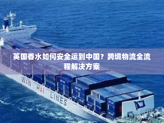 英国香水如何安全运到中国？跨境物流全流程解决方案
