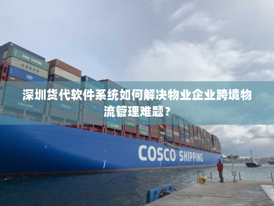 深圳货代软件系统如何解决物业企业跨境物流管理难题？