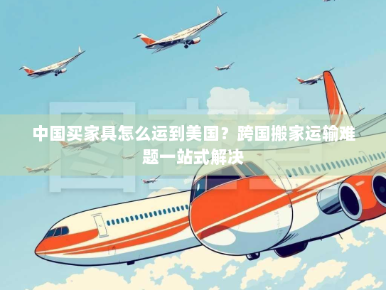 中国买家具怎么运到美国?跨国搬家运输难题一站式解决 中国买家具怎么运到美国?跨国搬家运输难题一站式解决