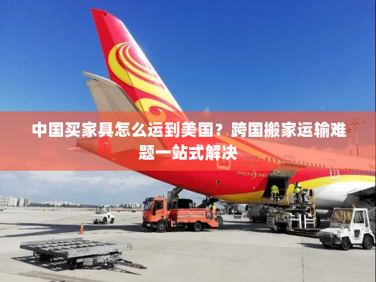 中国买家具怎么运到美国?跨国搬家运输难题一站式解决 中国买家具怎么运到美国?跨国搬家运输难题一站式解决