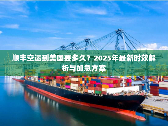 顺丰空运到美国要多久?2025年最新时效解析与加急方案 顺丰空运到美国要多久?2025年最新时效解析与加急方案