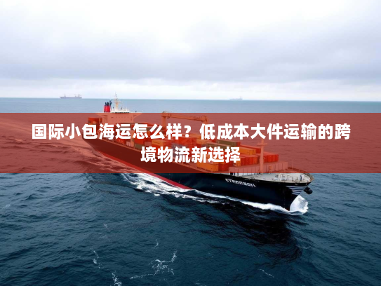 国际小包海运怎么样？低成本大件运输的跨境物流新选择