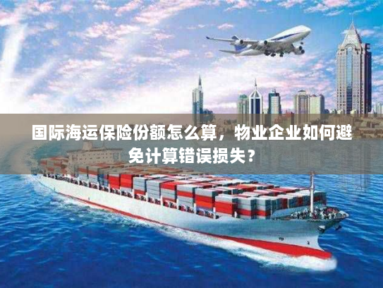 国际海运保险份额怎么算,物业企业如何避免计算错误损失? 国际海运保险份额怎么算,物业企业如何避免计算错误损失?