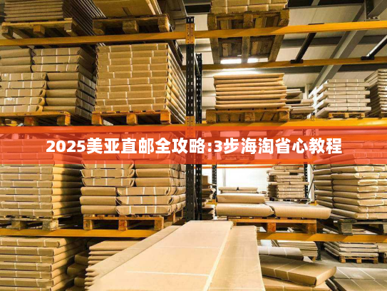 2025美亚直邮全攻略:3步海淘省心教程 2025美亚直邮全攻略:3步海淘省心教程
