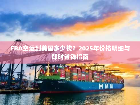 FBA空运到美国多少钱？2025年价格明细与即时省钱指南