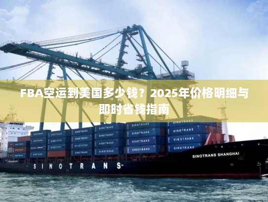 FBA空运到美国多少钱？2025年价格明细与即时省钱指南