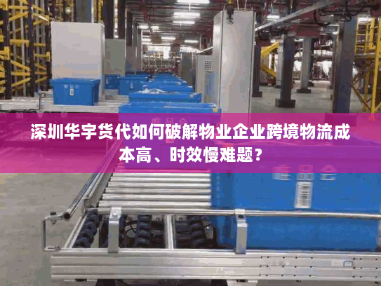 深圳华宇货代如何破解物业企业跨境物流成本高、时效慢难题? 深圳华宇货代如何破解物业企业跨境物流成本高、时效慢难题?