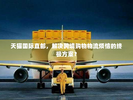 天猫国际直邮,解决跨境购物物流烦恼的终极方案? 天猫国际直邮,解决跨境购物物流烦恼的终极方案?