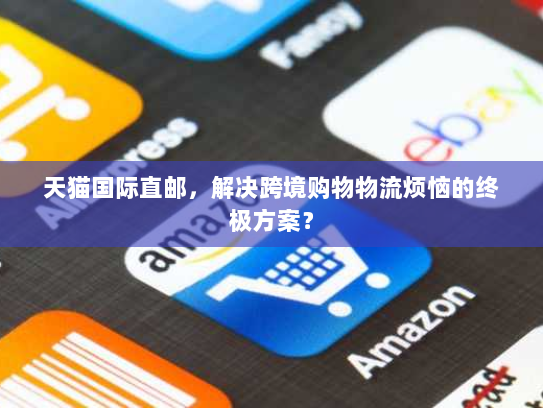 天猫国际直邮,解决跨境购物物流烦恼的终极方案? 天猫国际直邮,解决跨境购物物流烦恼的终极方案?