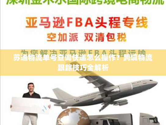 苏通物流单号查询快递怎么操作?跨境物流跟踪技巧全解析 苏通物流单号查询快递怎么操作?跨境物流跟踪技巧全解析
