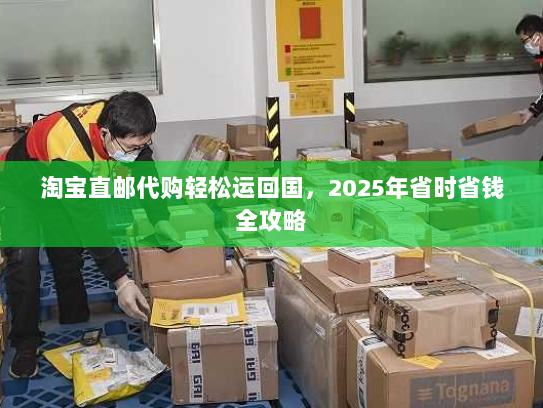 淘宝直邮代购轻松运回国，2025年省时省钱全攻略