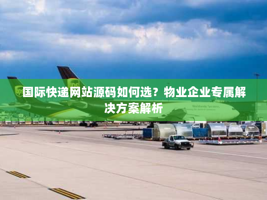国际快递网站源码如何选？物业企业专属解决方案解析