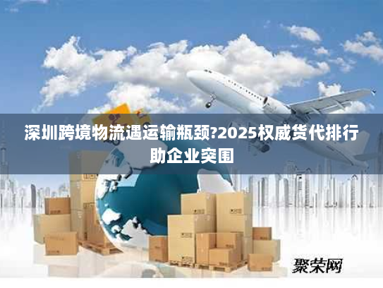 深圳跨境物流遇运输瓶颈?2025权威货代排行助企业突围 深圳跨境物流遇运输瓶颈?2025权威货代排行助企业突围
