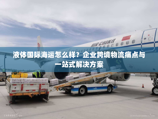 液体国际海运怎么样?企业跨境物流痛点与一站式解决方案 液体国际海运怎么样?企业跨境物流痛点与一站式解决方案