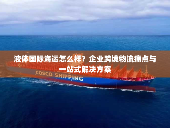 液体国际海运怎么样?企业跨境物流痛点与一站式解决方案 液体国际海运怎么样?企业跨境物流痛点与一站式解决方案