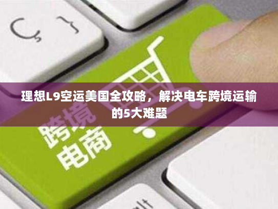 理想L9空运美国全攻略，解决电车跨境运输的5大难题