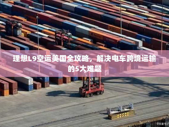 理想L9空运美国全攻略，解决电车跨境运输的5大难题