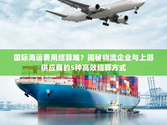 国际海运费用结算难?揭秘物流企业与上游供应商的5种高效结算方式 国际海运费用结算难?揭秘物流企业与上游供应商的5种高效结算方式