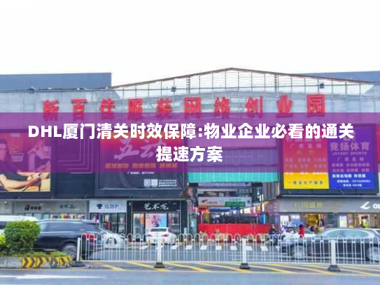 DHL厦门清关时效保障:物业企业必看的通关提速方案 DHL厦门清关时效保障:物业企业必看的通关提速方案