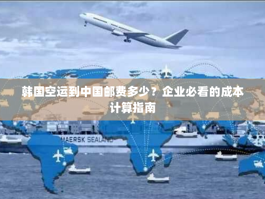 韩国空运到中国邮费多少？企业必看的成本计算指南