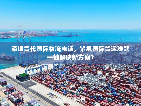 深圳货代国际物流电话,紧急国际货运难题一键解决新方案? 深圳货代国际物流电话,紧急国际货运难题一键解决新方案?