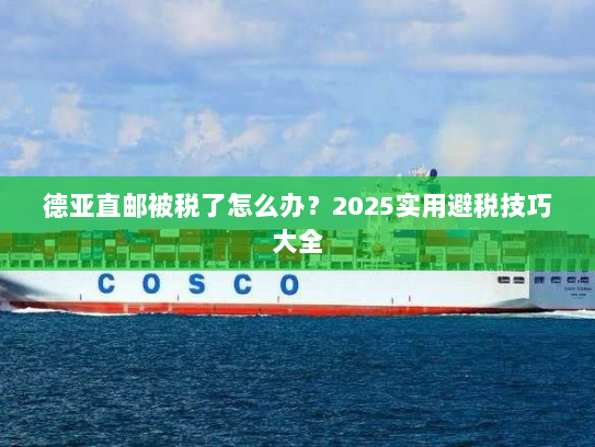 德亚直邮被税了怎么办？2025实用避税技巧大全