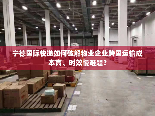 宁德国际快递如何破解物业企业跨国运输成本高、时效慢难题? 宁德国际快递如何破解物业企业跨国运输成本高、时效慢难题?