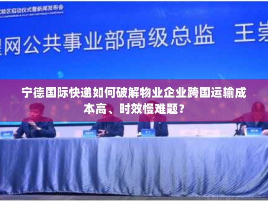 宁德国际快递如何破解物业企业跨国运输成本高、时效慢难题? 宁德国际快递如何破解物业企业跨国运输成本高、时效慢难题?