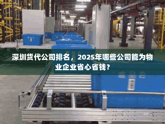 深圳货代公司排名,2025年哪些公司能为物业企业省心省钱? 深圳货代公司排名,2025年哪些公司能为物业企业省心省钱?