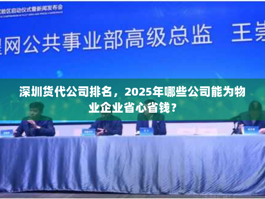 深圳货代公司排名，2025年哪些公司能为物业企业省心省钱？