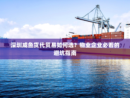 深圳咸鱼货代贸易如何选?物业企业必看的避坑指南 深圳咸鱼货代贸易如何选?物业企业必看的避坑指南