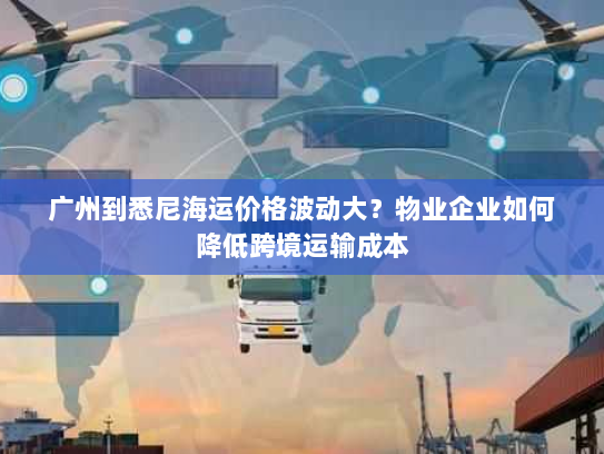 广州到悉尼海运价格波动大?物业企业如何降低跨境运输成本 广州到悉尼海运价格波动大?物业企业如何降低跨境运输成本