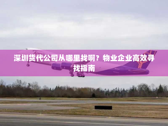 深圳货代公司从哪里找啊？物业企业高效寻找指南