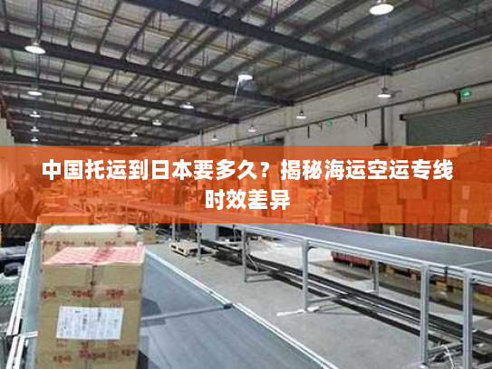 中国托运到日本要多久?揭秘海运空运专线时效差异 中国托运到日本要多久?揭秘海运空运专线时效差异