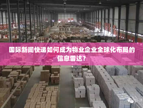 国际新闻快递如何成为物业企业全球化布局的信息雷达？