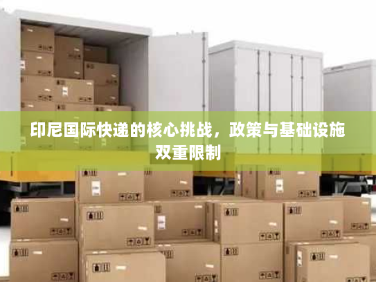 印尼国际快递的核心挑战,政策与基础设施双重限制 印尼国际快递的核心挑战,政策与基础设施双重限制