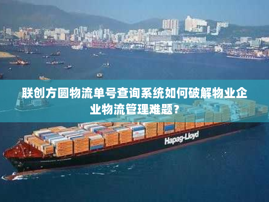 联创方圆物流单号查询系统如何破解物业企业物流管理难题? 联创方圆物流单号查询系统如何破解物业企业物流管理难题?