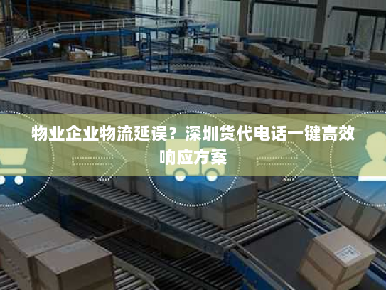 物业企业物流延误?深圳货代电话一键高效响应方案 物业企业物流延误?深圳货代电话一键高效响应方案