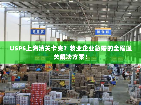 USPS上海清关卡壳？物业企业急需的全程通关解决方案！