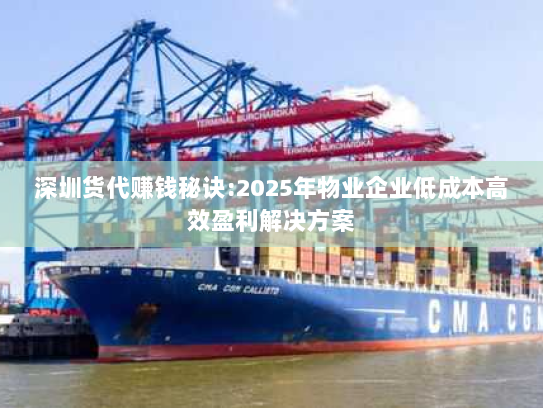 深圳货代赚钱秘诀:2025年物业企业低成本高效盈利解决方案 深圳货代赚钱秘诀:2025年物业企业低成本高效盈利解决方案