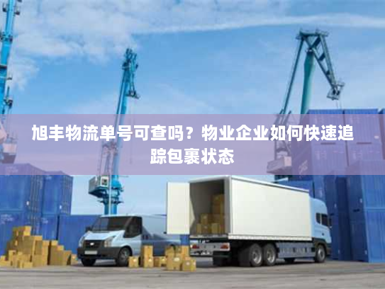 旭丰物流单号可查吗?物业企业如何快速追踪包裹状态 旭丰物流单号可查吗?物业企业如何快速追踪包裹状态