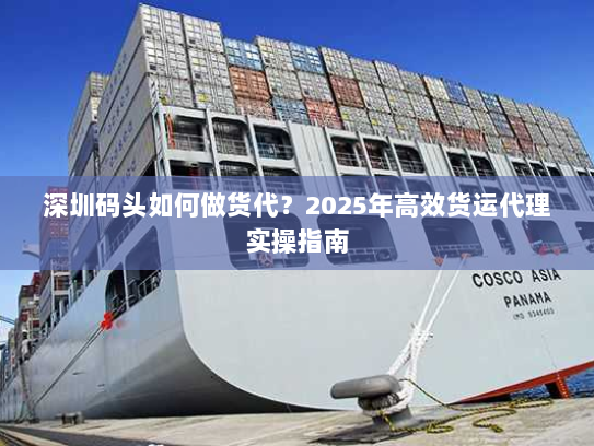 深圳码头如何做货代？2025年高效货运代理实操指南