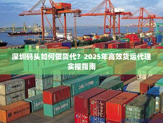 深圳码头如何做货代？2025年高效货运代理实操指南