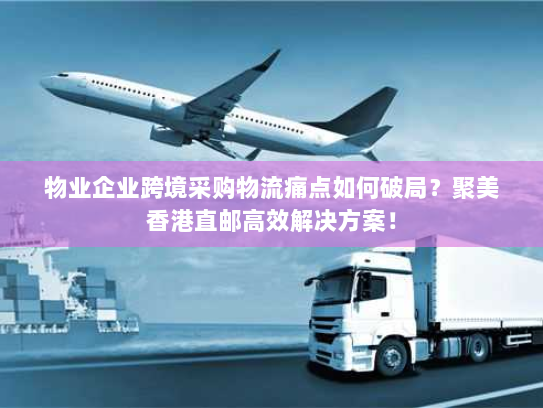 物业企业跨境采购物流痛点如何破局?聚美香港直邮高效解决方案! 物业企业跨境采购物流痛点如何破局?聚美香港直邮高效解决方案!