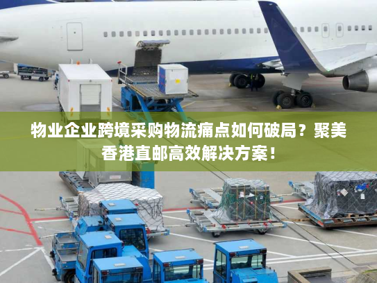 物业企业跨境采购物流痛点如何破局?聚美香港直邮高效解决方案! 物业企业跨境采购物流痛点如何破局?聚美香港直邮高效解决方案!