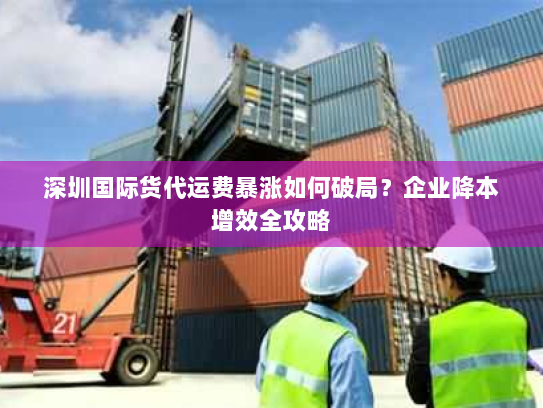 深圳国际货代运费暴涨如何破局？企业降本增效全攻略